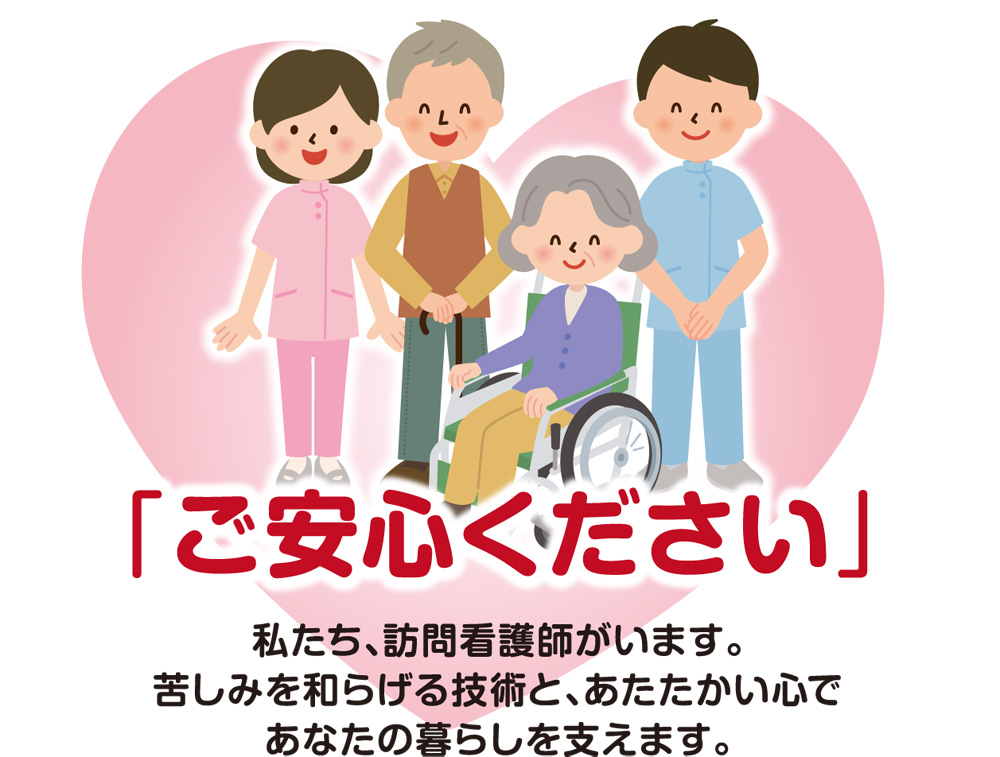 ご安心下さい。私たち訪問看護師がいます。苦しみを和らげる技術とあたたかい心であなたの暮らしを支えます。